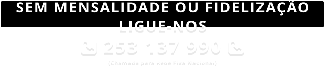 SEM MENSALIDADE OU FIDELIZAO LIGUE-NOS  253 137 990  (Chamada para Rede Fixa Nacional)
