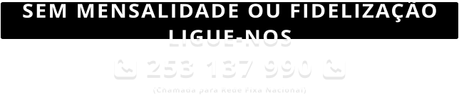 SEM MENSALIDADE OU FIDELIZA��O LIGUE-NOS  253 137 990  (Chamada para Rede Fixa Nacional)